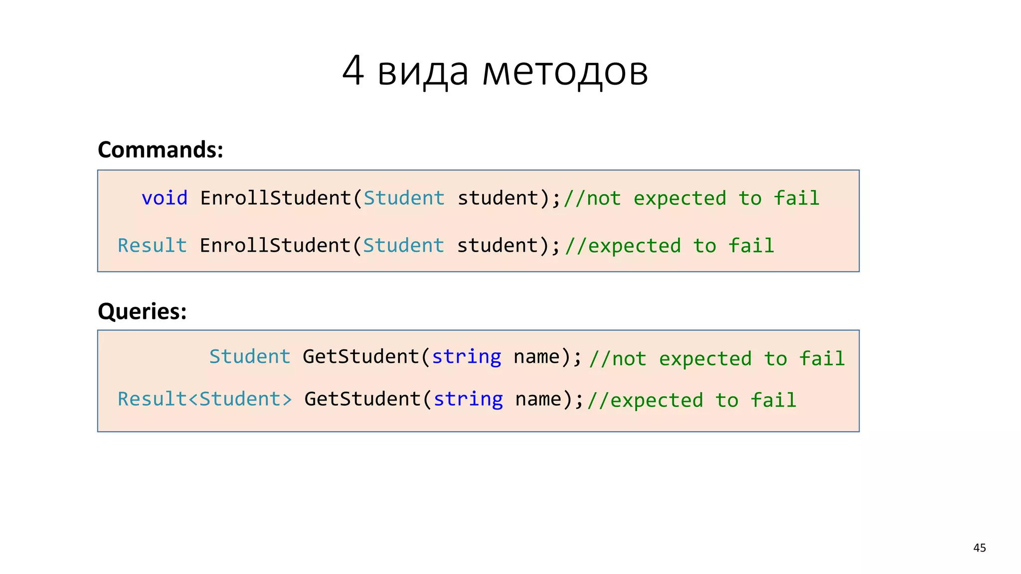 4 вида методов
Commands:
Queries:
void EnrollStudent(Student student);//not expected to fail
Result EnrollStudent(Student student);//expected to fail
Student GetStudent(string name); //not expected to fail
Result<Student> GetStudent(string name);//expected to fail
45
 