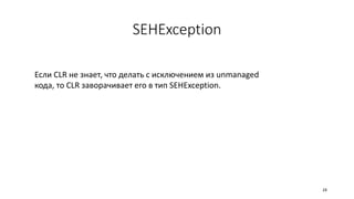 SEHException
Если CLR не знает, что делать с исключением из unmanaged
кода, то CLR заворачивает его в тип SEHException.
24
 