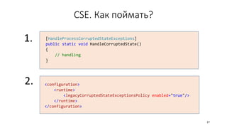 CSE. Как поймать?
[HandleProcessCorruptedStateExceptions]
public static void HandleCorruptedState()
{
// handling
}
<configuration>
<runtime>
<legacyCorruptedStateExceptionsPolicy enabled="true"/>
</runtime>
</configuration>
1.
2.
27
 