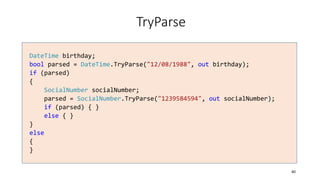 TryParse
DateTime birthday;
bool parsed = DateTime.TryParse("12/08/1988", out birthday);
if (parsed)
{
SocialNumber socialNumber;
parsed = SocialNumber.TryParse("1239584594", out socialNumber);
if (parsed) { }
else { }
}
else
{
}
40
 