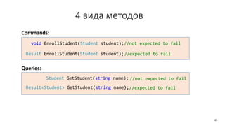 4 вида методов
Commands:
Queries:
void EnrollStudent(Student student);//not expected to fail
Result EnrollStudent(Student student);//expected to fail
Student GetStudent(string name); //not expected to fail
Result<Student> GetStudent(string name);//expected to fail
45
 