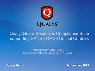  
	
  
Marek	
  Skalicky,	
  CISM,	
  CRISC	
  	
  	
  
Managing	
  Director	
  for	
  Central	
  Eastern	
  Europe	
  
QualysGuard Security & Compliance Suite
supporting SANS TOP 20 Critical Controls
Qualys	
  GmbH	
  	
  	
  	
  	
  	
  	
  	
  	
  	
  	
  	
  	
  	
  	
  	
  	
  	
  	
  	
  	
  	
  	
  	
  	
  	
  	
  	
  	
  	
  	
  	
  	
  	
  	
  	
  	
  	
  	
  	
  	
  	
  	
  	
  	
  	
  	
  	
  	
  	
  	
  	
  	
  	
  	
  	
  	
  	
  	
  September,	
  2013	
  
 
