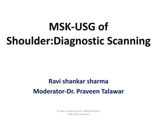 MSK-USG of
Shoulder:Diagnostic Scanning
Ravi shankar sharma
Moderator-Dr. Praveen Talawar
Dr Ravi Shankar Sharma, AIIMS,Rishikesh
(DM, pain medicine)
 