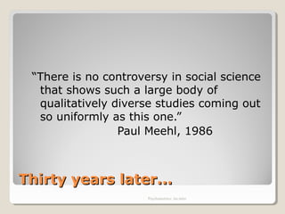 Thirty years later...Thirty years later...
“There is no controversy in social science
that shows such a large body of
qualitatively diverse studies coming out
so uniformly as this one.”
Paul Meehl, 1986
Psychometrics: An intro
 