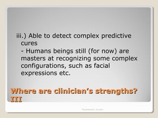 Where are clinician’s strengths?Where are clinician’s strengths?
IIIIII
iii.) Able to detect complex predictive
cures
- Humans beings still (for now) are
masters at recognizing some complex
configurations, such as facial
expressions etc.
Psychometrics: An intro
 