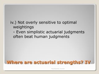 Where are actuarial strengths? IVWhere are actuarial strengths? IV
iv.) Not overly sensitive to optimal
weightings
- Even simplistic actuarial judgments
often beat human judgments
Psychometrics: An intro
 