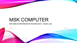 MSK COMPUTER
DIPLOMA IN INFORMATION TECHNOLOGY – BASIC LAB
12/02/2021
MSK DIT
1
 