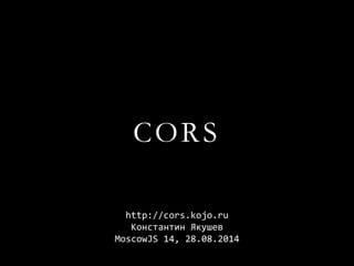 CORS 
http://cors.kojo.ru 
Константин Якушев 
MoscowJS14, 28.08.2014  