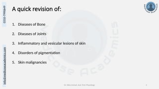Dr. Sidra Arshad, Asst. Prof. Physiology 2
0310-7990649
info@medicoseacademics.com
A quick revision of:
1. Diseases of Bone
2. Diseases of Joints
3. Inflammatory and vesicular lesions of skin
4. Disorders of pigmentation
5. Skin malignancies
 