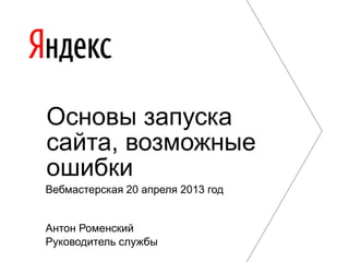 Антон Роменский
Руководитель службы
Основы запуска
сайта, возможные
ошибки
Вебмастерская 20 апреля 2013 год
 
