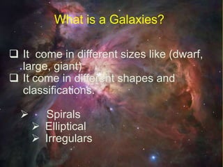  It come in different sizes like (dwarf,
large, giant)
 It come in different shapes and
classifications.
 Spirals
 Elliptical
 Irregulars
What is a Galaxies?
 