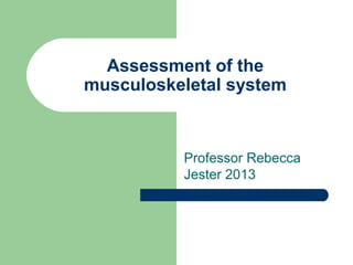 Assessment of the
musculoskeletal system



          Professor Rebecca
          Jester 2013
 