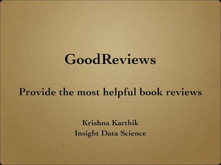 GoodReviews
Provide the most helpful book reviews
Krishna Karthik
Insight Data Science
 