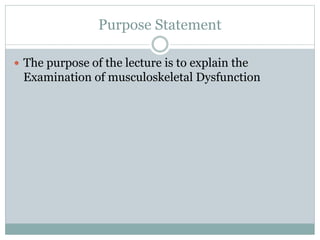 Purpose Statement
 The purpose of the lecture is to explain the
Examination of musculoskeletal Dysfunction
 