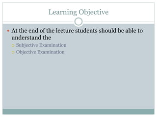 Learning Objective
 At the end of the lecture students should be able to
understand the
 Subjective Examination
 Objective Examination
 