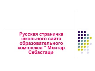 Русская страничка
школьного сайта
образовательного
комплекса “ Мхитар
Себастаци”
 