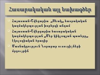    Հայաստան -Շվեցարիա ,,Սևակ ,, հասրակական
    կազմակերպության խորհրդի անդամ
   Հայաստան -Շվերցարիա հասարակական
    կազմակերպության ,,Մեր կիկլոպյան պատերը ,,
    էկոլոգիական ծրագիր
   Մասնակցություն Նորարար ուսուցիչների
    մրցույթին
 
