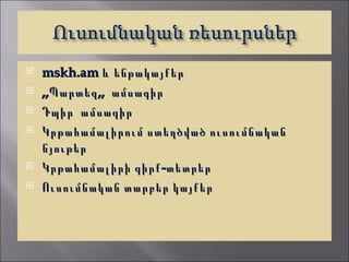    mskh.am և ենթակայքեր
   ,,Պարտեզ ,, ամսագիր
   Դպիր ամսագիր
   Կրթահամալիրում ստեղծված ուսումնական
    նյութեր
   Կրթահամալիրի գիրք -տետրեր
   Ուսումնական տարբեր կայքեր
 