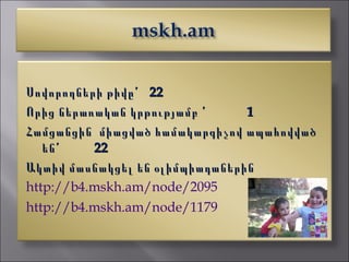 Ս ովորողների թիվըՙ 22
Ո րից ներառական կրթությամբ ՙ    1
Համցանցին միացված համակարգիչով ապահովված
   ենՙ     22
Ակտիվ մասնակցել են օլիմպիադաներին
http://b4.mskh.am/node/2095
http://b4.mskh.am/node/1179
 