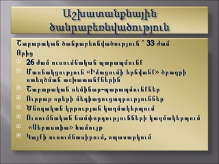 Շաբաթական ծանրաբեռնվածություն ՙ 33 ժամ
Ո րից
 26 ժամ ուսումնական պարապմունք
 Մասնակցություն «Իմացումի հրճվանք» ծրագրի
                             հրճվանք
   ստեղծման աշխատանքներին
 Շաբաթական սեմինար -պարապմունքներ
 Ուրբաթ օրերի մեդիացուցադրություններ
 Ծ նողական կրթության կազմակերպում
 Ուսումնական ճամփորդությունների կազմակերպում
 «Սեբաստիա» համույթ
     Սեբաստիա
 Կայքի ուսումնասիրում , սպասարկում
 