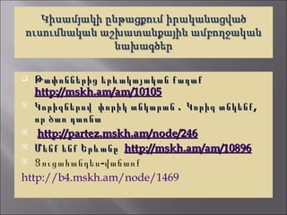   Թափոններից երևակայական քաղաք
   http://mskh.am/am/10105
 Կորիզներով փորիկ տնկարան . Կորիզ տնկենք ,
   որ ծառ դառնա
 http://partez.mskh.am/node/246

 Մենք ենք Երևանը http://mskh.am/am/10896

 Ցուցահանդես -վաճառք

http://b4.mskh.am/node/1469
 