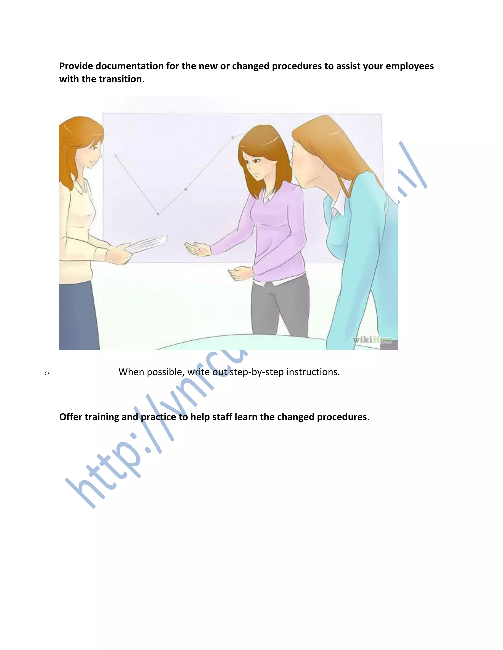 Provide documentation for the new or changed procedures to assist your employees
with the transition.
o When possible, write out step-by-step instructions.
4. 4
Offer training and practice to help staff learn the changed procedures.
 