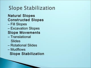 Natural Slopes
Constructed Slopes
– Fill Slopes
– Excavation Slopes
Slope Movements
– Translational
Slides
– Rotational Slides
– Mudflows
Slope Stabilization
 