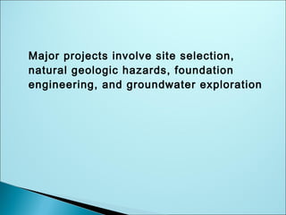 Major projects involve site selection,
natural geologic hazards, foundation
engineering, and groundwater exploration
 