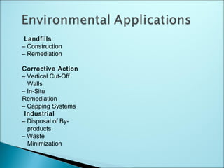 Landfills
– Construction
– Remediation
Corrective Action
– Vertical Cut-Off
Walls
– In-Situ
Remediation
– Capping Systems
Industrial
– Disposal of By-
products
– Waste
Minimization
 