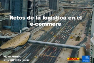 Retos de la logística en el
e-commere
Nuno Martins
DHL EXPRESS Iberia
 