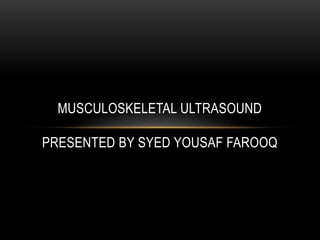 MUSCULOSKELETAL ULTRASOUND
PRESENTED BY SYED YOUSAF FAROOQ
 