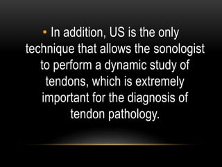• In addition, US is the only
technique that allows the sonologist
to perform a dynamic study of
tendons, which is extremely
important for the diagnosis of
tendon pathology.
 