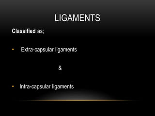 LIGAMENTS
Classified as;
• Extra-capsular ligaments
&
• Intra-capsular ligaments
 