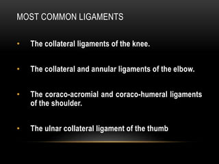 MOST COMMON LIGAMENTS
• The collateral ligaments of the knee.
• The collateral and annular ligaments of the elbow.
• The coraco-acromial and coraco-humeral ligaments
of the shoulder.
• The ulnar collateral ligament of the thumb
 