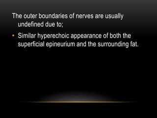 The outer boundaries of nerves are usually
undefined due to;
• Similar hyperechoic appearance of both the
superficial epineurium and the surrounding fat.
 
