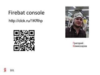 Firebat	
  console	
  	
  
http://clck.ru/1KRhp
 	
  

 	
  

                             Григорий
                             Комиссаров




 101	
  
 