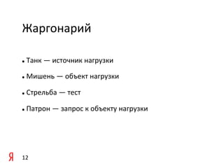 Жаргонарий	
  

	
   	
  Танк	
  —	
  источник	
  нагрузки	
  
l 



	
   	
  Мишень	
  —	
  объект	
  нагрузки	
  
l 



l     	
  Стрельба	
  —	
  тест	
  

l     	
  Патрон	
  —	
  запрос	
  к	
  объекту	
  нагрузки	
  

	
  



12	
  
 