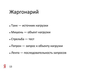 Жаргонарий	
  

	
   	
  Танк	
  —	
  источник	
  нагрузки	
  
l 



	
   	
  Мишень	
  —	
  объект	
  нагрузки	
  
l 



  	
  Стрельба	
  —	
  тест	
  
l 



  	
  Патрон	
  —	
  запрос	
  к	
  объекту	
  нагрузки	
  
l 



  	
  Лента	
  —	
  последовательность	
  запросов	
  
l 




13	
  
 