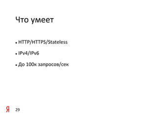 Что	
  умеет 	
  	
  

  	
  HTTP/HTTPS/Stateless	
  
l 



  	
  IPv4/IPv6	
  
l 



  	
  До	
  100к	
  запросов/cек	
  	
  
l 




29	
  
 