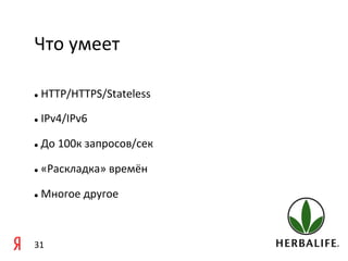 Что	
  умеет 	
  	
  

  	
  HTTP/HTTPS/Stateless	
  
l 



  	
  IPv4/IPv6	
  
l 



  	
  До	
  100к	
  запросов/cек	
  	
  
l 



  	
  «Раскладка»	
  времён	
  
l 



  	
  Многое	
  другое	
  
l 




31	
  
 