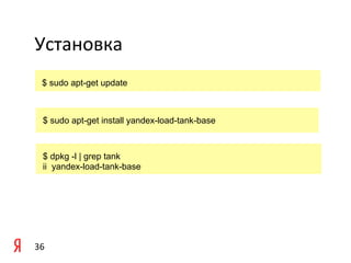 Установка	
  
	
     $ sudo apt-get update

	
  
       $ sudo apt-get install yandex-load-tank-base
	
  

       $ dpkg -l | grep tank
       ii yandex-load-tank-base




36	
  
 