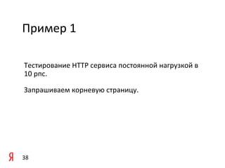 Пример	
  1	
  

 Тестирование	
  HTTP	
  сервиса	
  постоянной	
  нагрузкой	
  в	
  
 10	
  рпс.	
  	
  

 Запрашиваем	
  корневую	
  страницу.	
  	
  

 	
  

 	
  



38	
  
 