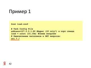 Пример	
  1	
  

    $cat load.conf

    # Tank Config File
    address=127.0.0.1:80 #Адрес (IP only!) и порт стенда
    load = const (10,10m) #Схема нагрузки
    # Перечисление заголовков и GET запросов:
    uri = /




42	
  
 