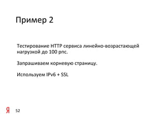 Пример	
  2	
  

 Тестирование	
  HTTP	
  сервиса	
  линейно-­‐возрастающей	
  
 нагрузкой	
  до	
  100	
  рпс.	
  	
  

 Запрашиваем	
  корневую	
  страницу.	
  	
  

 Используем	
  IPv6	
  +	
  SSL	
  

 	
  

 	
  

52	
  
 
