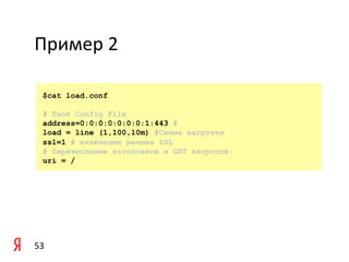 Пример	
  2	
  

    $cat load.conf

    # Tank Config File
    address=0:0:0:0:0:0:0:1:443 #
    load = line (1,100,10m) #Схема нагрузки
    ssl=1 # включение режима SSL
    # Перечисление заголовков и GET запросов:
    uri = /




53	
  
 