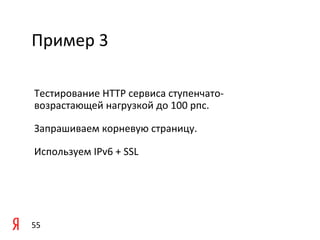Пример	
  3	
  

 Тестирование	
  HTTP	
  сервиса	
  ступенчато-­‐
 возрастающей	
  нагрузкой	
  до	
  100	
  рпс.	
  	
  

 Запрашиваем	
  корневую	
  страницу.	
  	
  

 Используем	
  IPv6	
  +	
  SSL	
  

 	
  

 	
  

55	
  
 