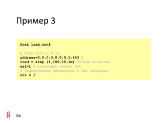 Пример	
  3	
  

    $cat load.conf

    # Tank Config File
    address=0:0:0:0:0:0:0:1:443 #
    load = step (1,100,10,1m) #Схема нагрузки
    ssl=1 # включение режима SSL
    # Перечисление заголовков и GET запросов:
    uri = /




56	
  
 