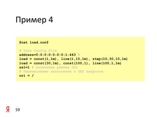 Пример	
  4	
  

    $cat load.conf

    # Tank Config File
    address=0:0:0:0:0:0:0:1:443 #
    load = const(1,1m), line(1,10,1m), step(10,30,10,1m)
    load = const(30,1m), const(100,1), line(100,1,1m)
    ssl=1 # включение режима SSL
    # Перечисление заголовков и GET запросов:
    uri = /




59	
  
 