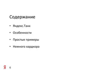 Содержание	
  
•  Яндекс.Танк	
  

•  Особенности	
  

•  Простые	
  примеры	
  

•  Немного	
  хардкора	
  

	
  

	
  

6	
  
 