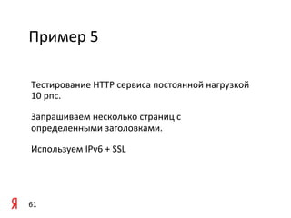 Пример	
  5	
  

 Тестирование	
  HTTP	
  сервиса	
  постоянной	
  нагрузкой	
  
 10	
  рпс.	
  	
  

 Запрашиваем	
  несколько	
  страниц	
  с	
  
 определенными	
  заголовками.	
  	
  

 Используем	
  IPv6	
  +	
  SSL	
  

 	
  

 	
  
61	
  
 